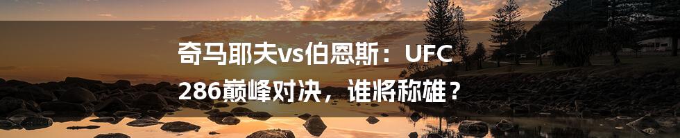 奇马耶夫vs伯恩斯:UFC 286巅峰对决,谁将称雄?