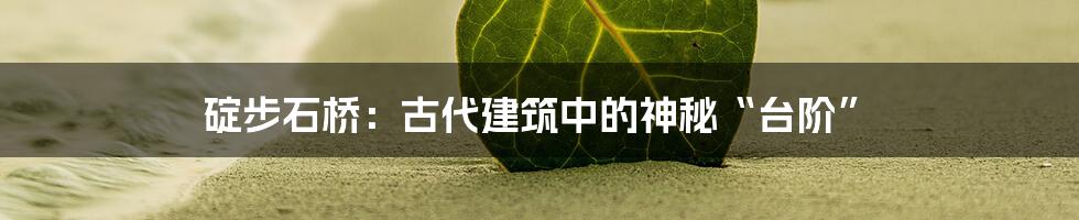 碇步石桥:古代建筑中的神秘“台阶”
