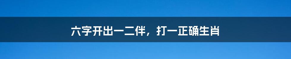 六字开出一二伴,打一正确生肖