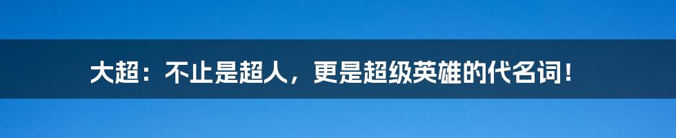 大超：不止是超人，更是超级英雄的代名词！