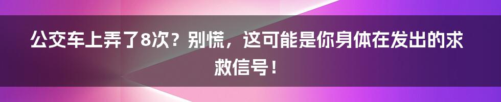 公交车上弄了8次?别慌,这可能是你身体在发出的求救信号!