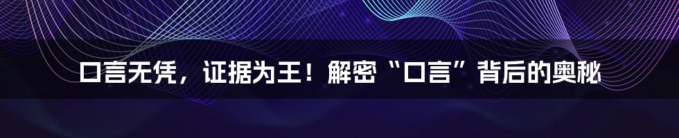 口言无凭,证据为王!解密“口言”背后的奥秘