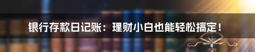 银行存款日记账:理财小白也能轻松搞定!