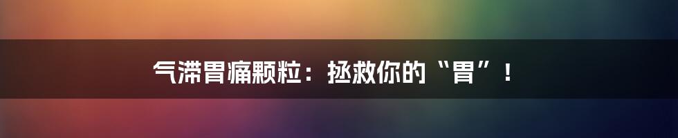 气滞胃痛颗粒:拯救你的“胃”!