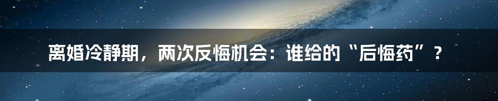 离婚冷静期,两次反悔机会:谁给的“后悔药”?