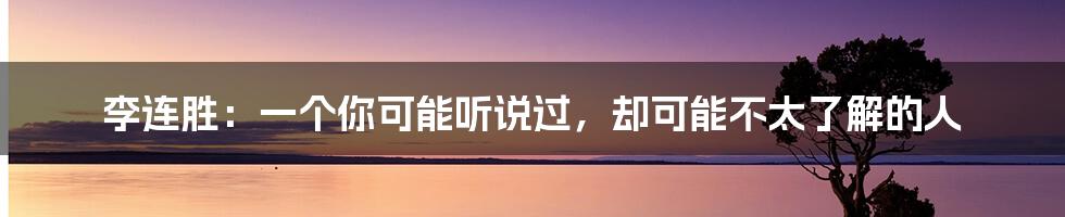 李连胜:一个你可能听说过,却可能不太了解的人