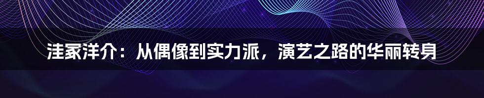洼冢洋介:从偶像到实力派,演艺之路的华丽转身