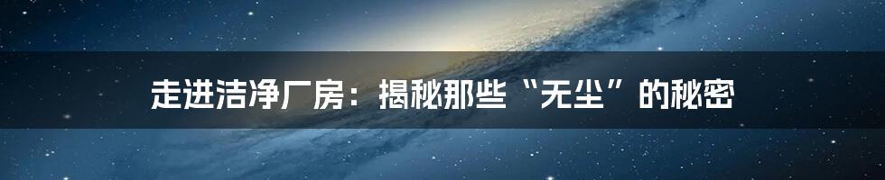 走进洁净厂房:揭秘那些“无尘”的秘密