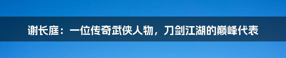 谢长庭:一位传奇武侠人物,刀剑江湖的巅峰代表