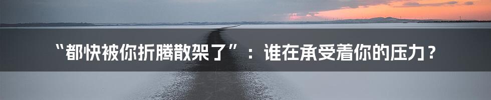 “都快被你折腾散架了”:谁在承受着你的压力?