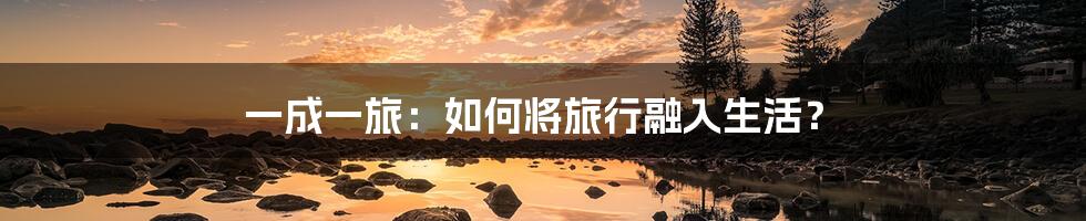 一成一旅:如何将旅行融入生活?