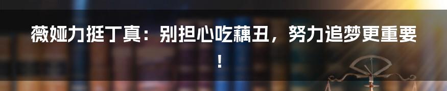薇娅力挺丁真:别担心吃藕丑,努力追梦更重要!