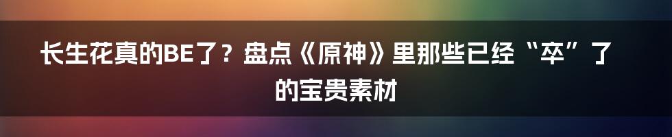 长生花真的BE了?盘点《原神》里那些已经“卒”了的宝贵素材