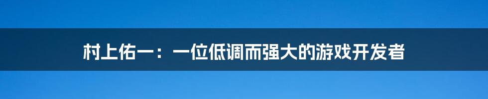 村上佑一:一位低调而强大的游戏开发者