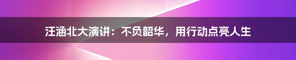 汪涵北大演讲:不负韶华,用行动点亮人生