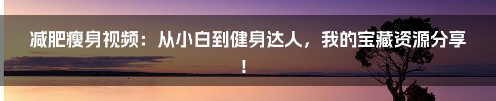 减肥瘦身视频：从小白到健身达人，我的宝藏资源分享！