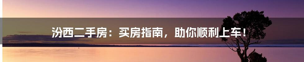 汾西二手房:买房指南,助你顺利上车!