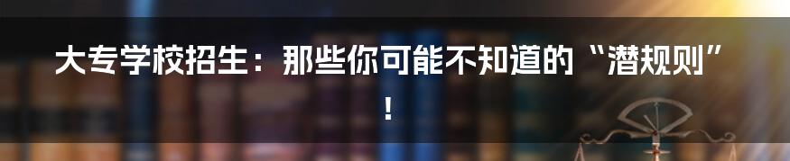 大专学校招生:那些你可能不知道的“潜规则”!