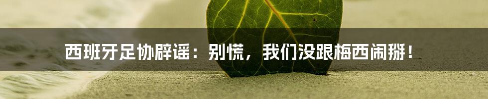 西班牙足协辟谣:别慌,我们没跟梅西闹掰!