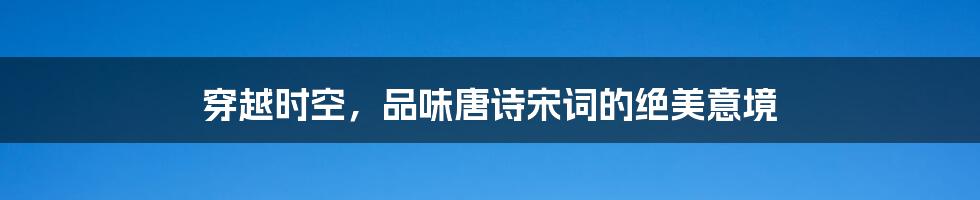穿越时空,品味唐诗宋词的绝美意境