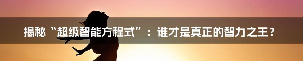 揭秘“超级智能方程式”:谁才是真正的智力之王?