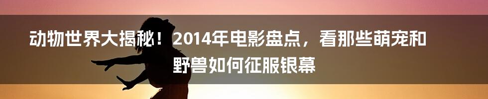 动物世界大揭秘!2014年电影盘点,看那些萌宠和野兽如何征服银幕
