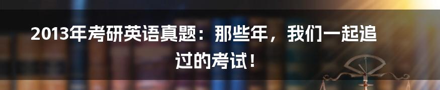 2013年考研英语真题:那些年,我们一起追过的考试!