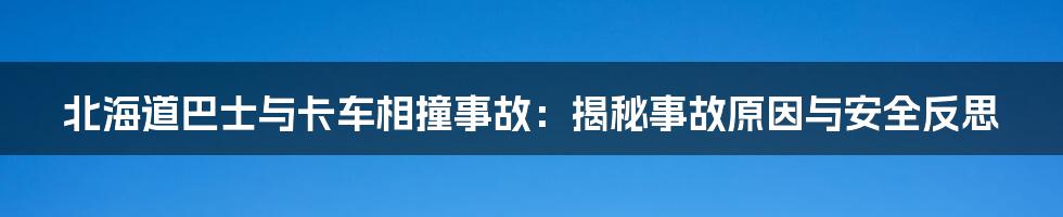 北海道巴士与卡车相撞事故:揭秘事故原因与安全反思