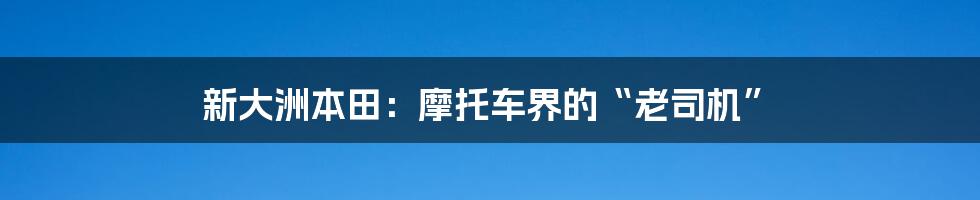 新大洲本田:摩托车界的“老司机”