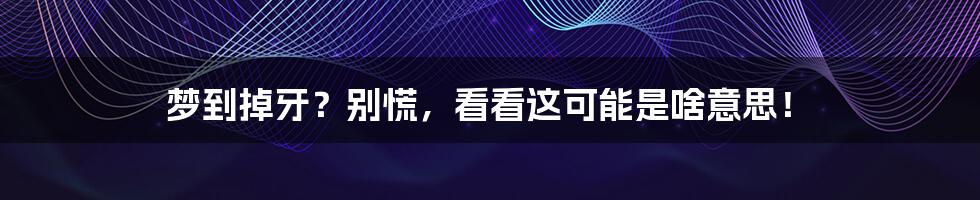 梦到掉牙?别慌,看看这可能是啥意思!