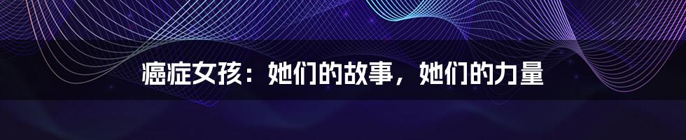 癌症女孩:她们的故事,她们的力量