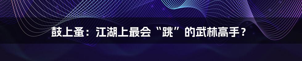 鼓上蚤:江湖上最会“跳”的武林高手?