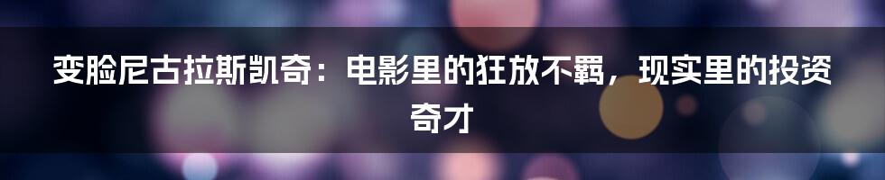 变脸尼古拉斯凯奇:电影里的狂放不羁,现实里的投资奇才
