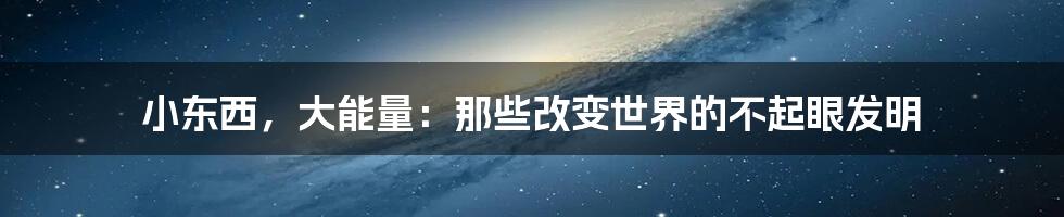 小东西,大能量:那些改变世界的不起眼发明