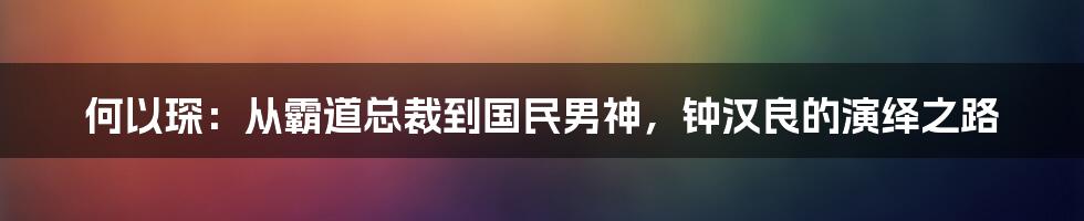 何以琛:从霸道总裁到国民男神,钟汉良的演绎之路