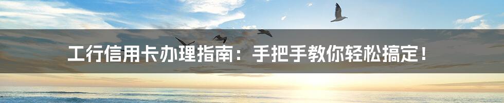 工行信用卡办理指南:手把手教你轻松搞定!