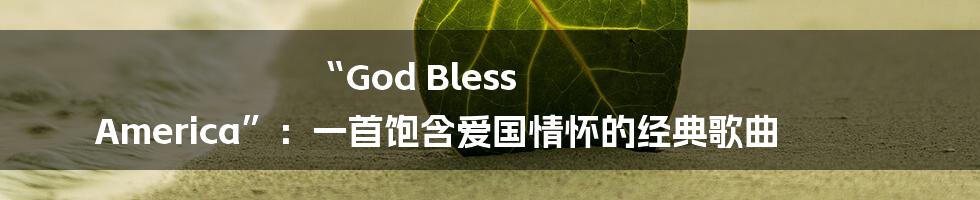 “God Bless America”:一首饱含爱国情怀的经典歌曲