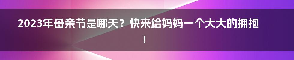 2023年母亲节是哪天?快来给妈妈一个大大的拥抱!