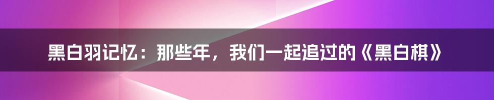 黑白羽记忆:那些年,我们一起追过的《黑白棋》