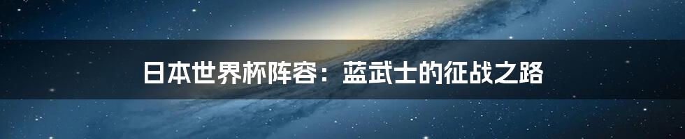 日本世界杯阵容：蓝武士的征战之路