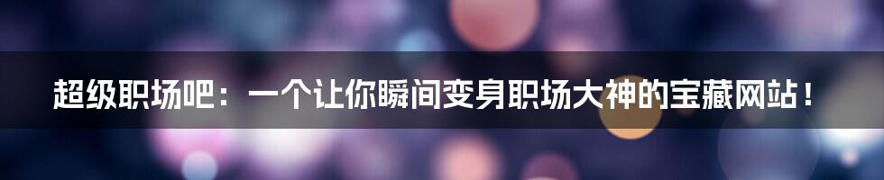 超级职场吧:一个让你瞬间变身职场大神的宝藏网站!