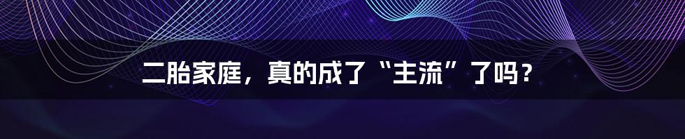 二胎家庭,真的成了“主流”了吗?
