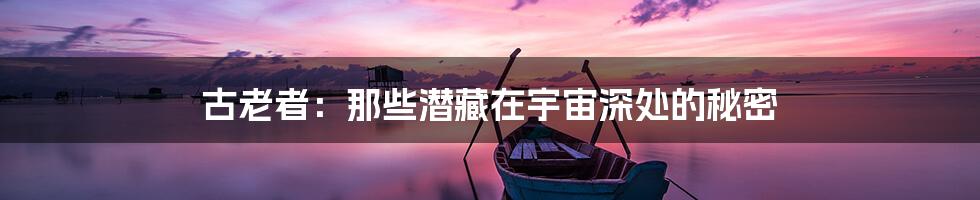 古老者:那些潜藏在宇宙深处的秘密