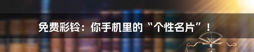 免费彩铃:你手机里的“个性名片”!