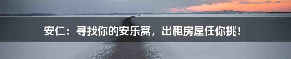 安仁:寻找你的安乐窝,出租房屋任你挑!