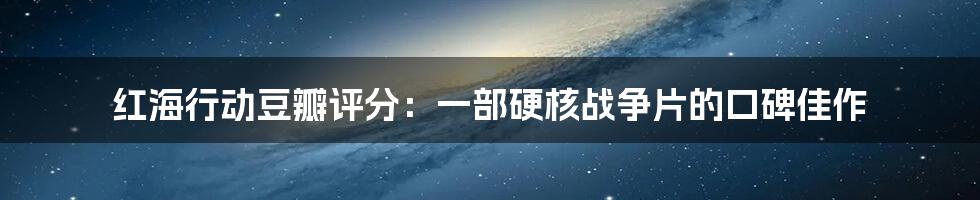 红海行动豆瓣评分:一部硬核战争片的口碑佳作