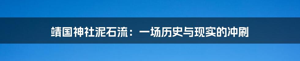 靖国神社泥石流:一场历史与现实的冲刷