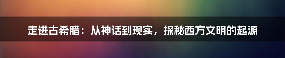 走进古希腊:从神话到现实,探秘西方文明的起源