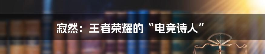 寂然:王者荣耀的“电竞诗人”