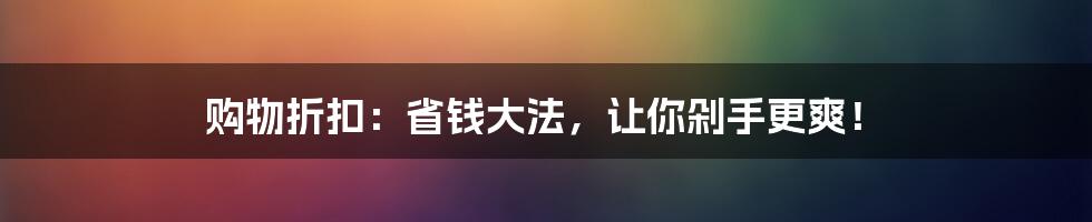 购物折扣:省钱大法,让你剁手更爽!